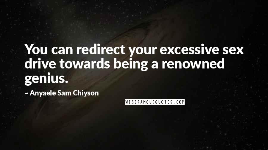 Anyaele Sam Chiyson Quotes: You can redirect your excessive sex drive towards being a renowned genius.