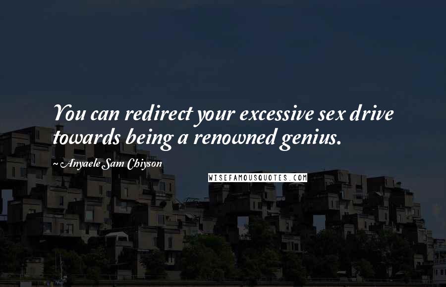 Anyaele Sam Chiyson Quotes: You can redirect your excessive sex drive towards being a renowned genius.