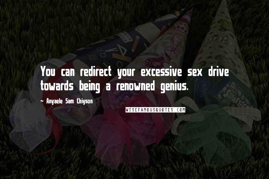 Anyaele Sam Chiyson Quotes: You can redirect your excessive sex drive towards being a renowned genius.