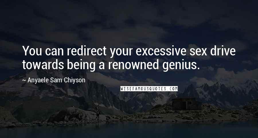 Anyaele Sam Chiyson Quotes: You can redirect your excessive sex drive towards being a renowned genius.
