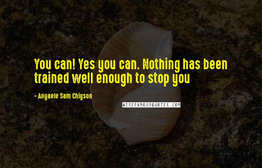 Anyaele Sam Chiyson Quotes: You can! Yes you can. Nothing has been trained well enough to stop you