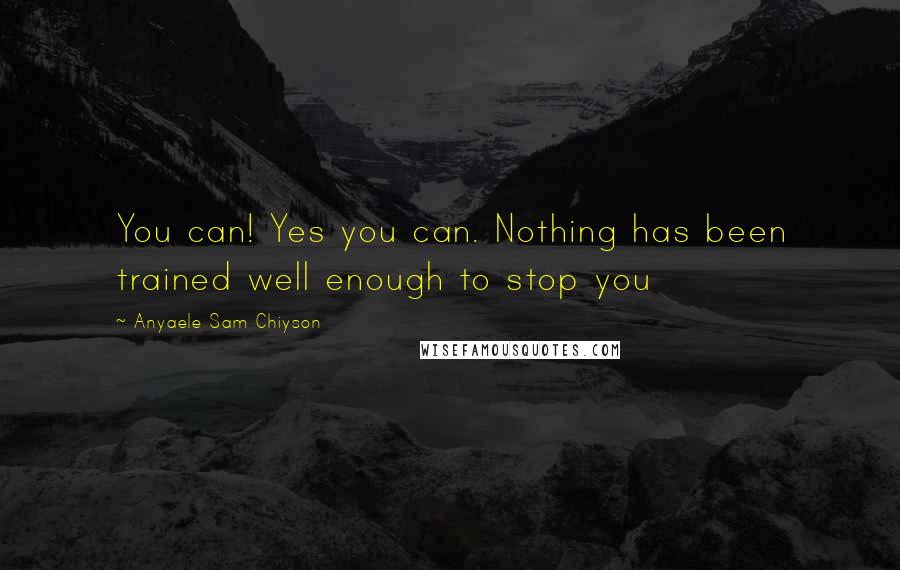 Anyaele Sam Chiyson Quotes: You can! Yes you can. Nothing has been trained well enough to stop you