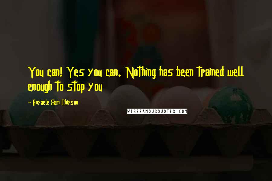 Anyaele Sam Chiyson Quotes: You can! Yes you can. Nothing has been trained well enough to stop you