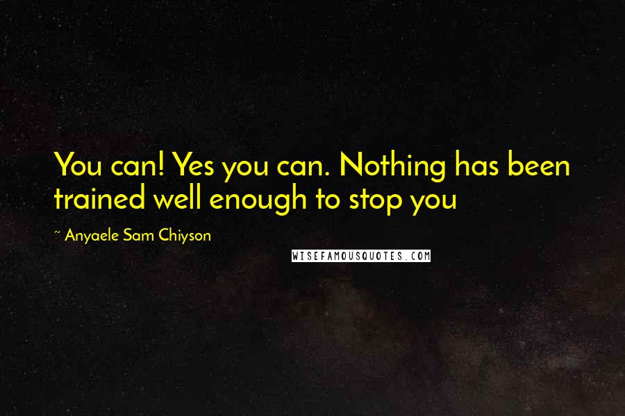 Anyaele Sam Chiyson Quotes: You can! Yes you can. Nothing has been trained well enough to stop you