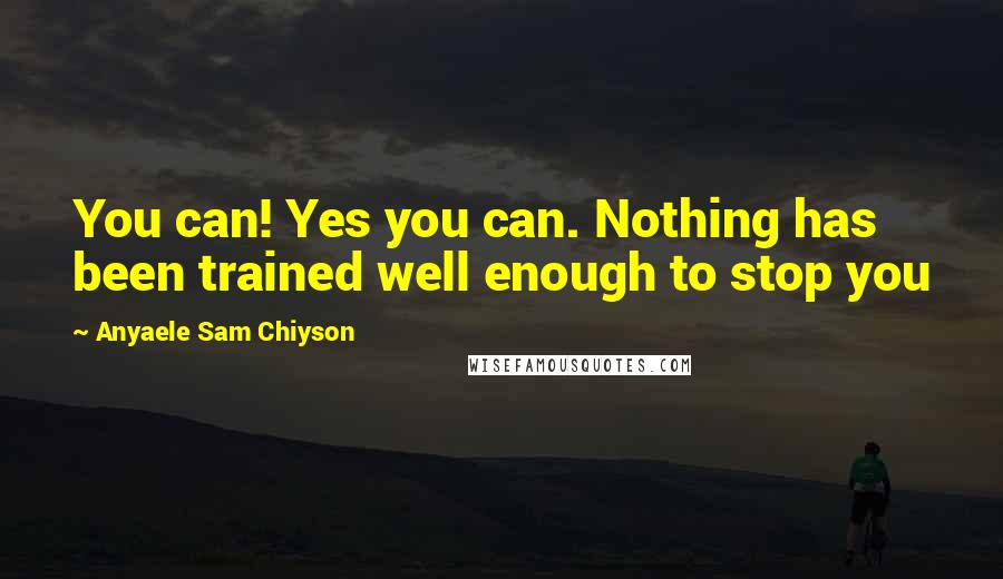 Anyaele Sam Chiyson Quotes: You can! Yes you can. Nothing has been trained well enough to stop you