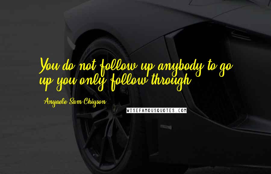 Anyaele Sam Chiyson Quotes: You do not follow up anybody to go up,you only follow-through