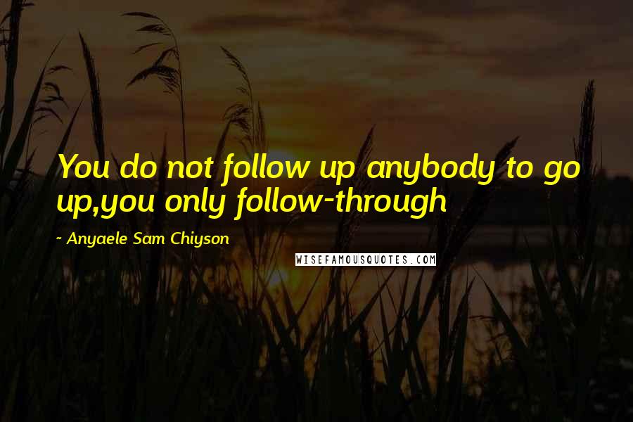 Anyaele Sam Chiyson Quotes: You do not follow up anybody to go up,you only follow-through