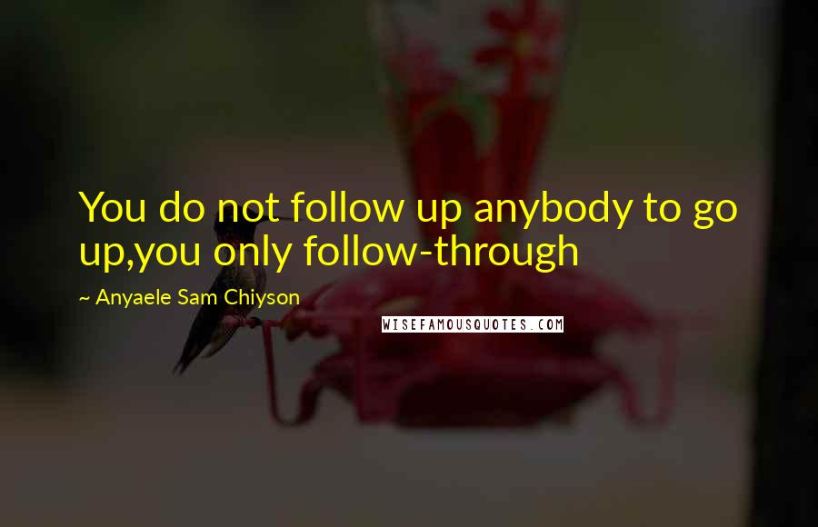 Anyaele Sam Chiyson Quotes: You do not follow up anybody to go up,you only follow-through