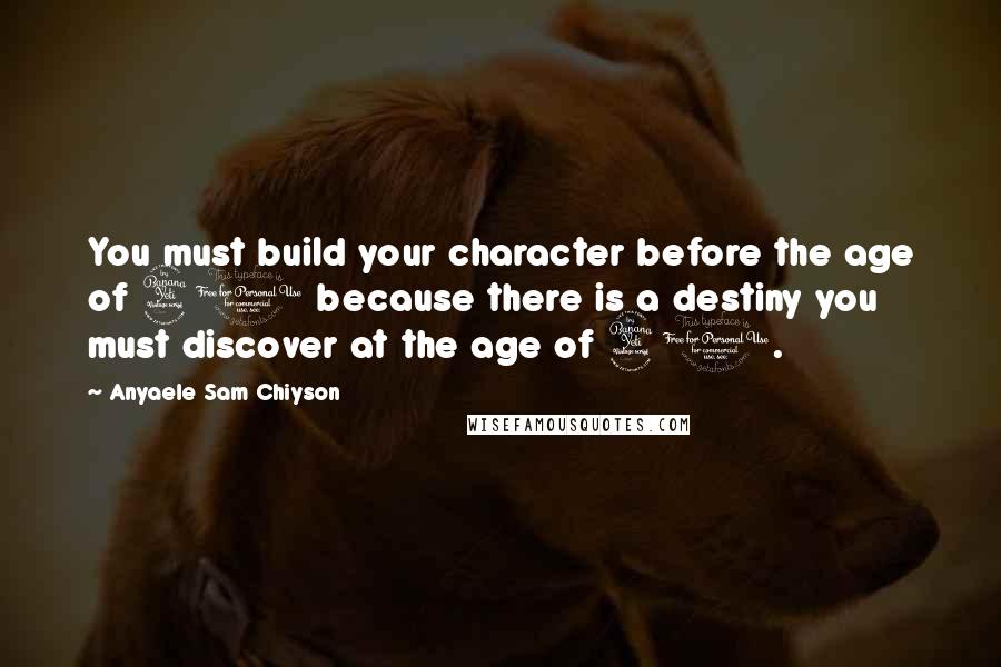 Anyaele Sam Chiyson Quotes: You must build your character before the age of 40 because there is a destiny you must discover at the age of 40.