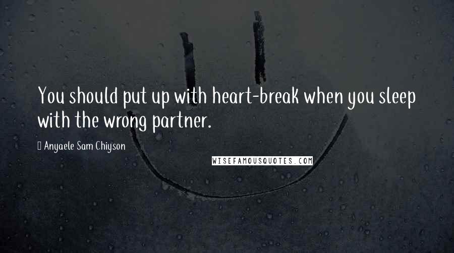 Anyaele Sam Chiyson Quotes: You should put up with heart-break when you sleep with the wrong partner.