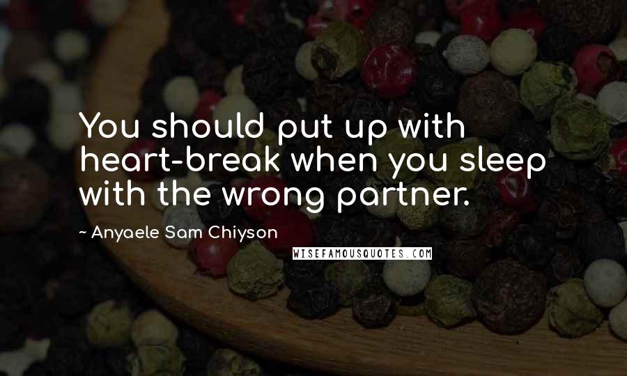Anyaele Sam Chiyson Quotes: You should put up with heart-break when you sleep with the wrong partner.