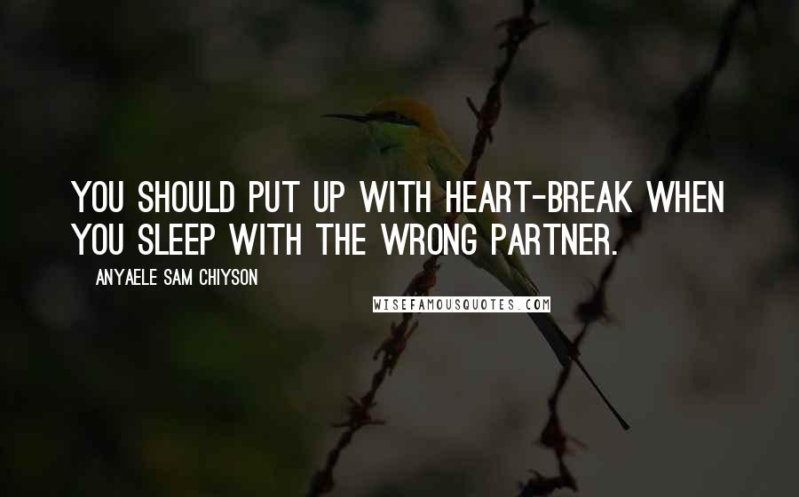 Anyaele Sam Chiyson Quotes: You should put up with heart-break when you sleep with the wrong partner.