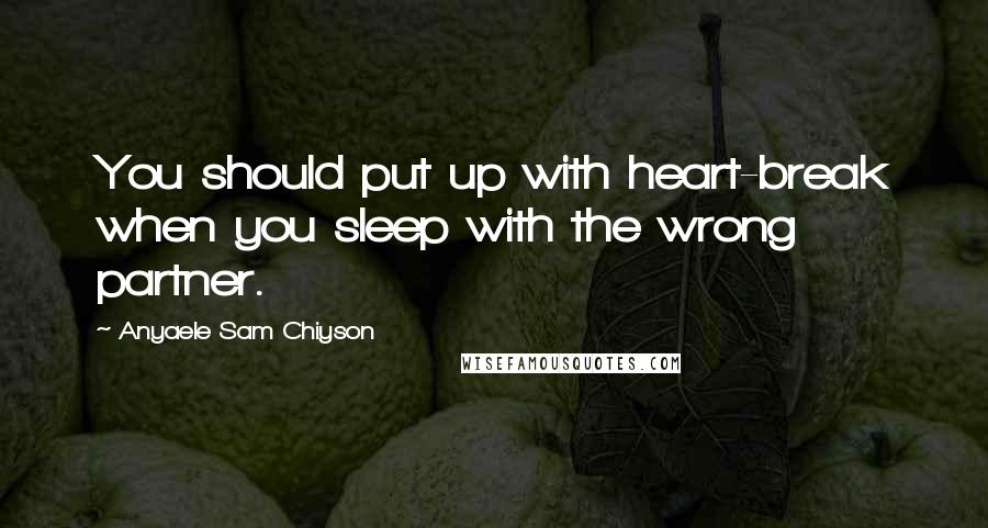 Anyaele Sam Chiyson Quotes: You should put up with heart-break when you sleep with the wrong partner.