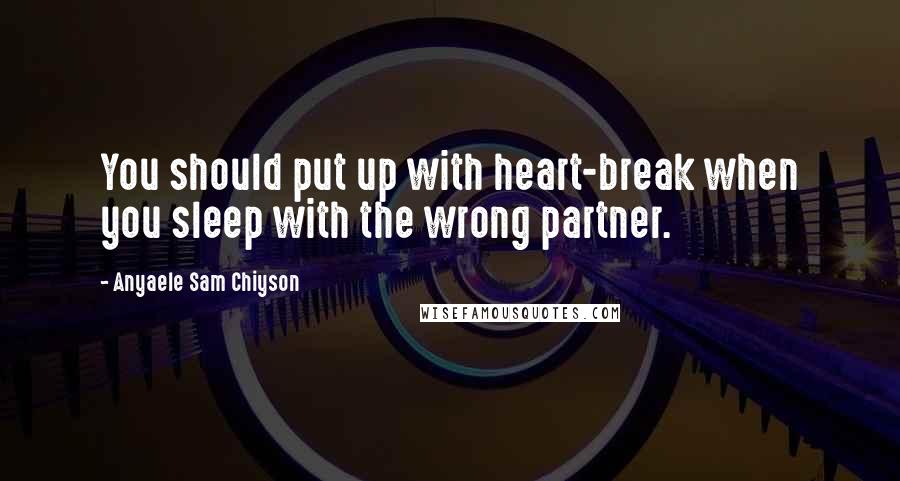 Anyaele Sam Chiyson Quotes: You should put up with heart-break when you sleep with the wrong partner.