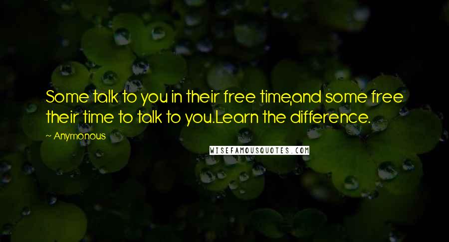 Anymonous Quotes: Some talk to you in their free time,and some free their time to talk to you.Learn the difference.