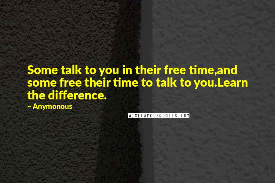 Anymonous Quotes: Some talk to you in their free time,and some free their time to talk to you.Learn the difference.