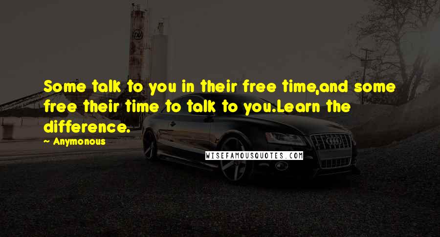 Anymonous Quotes: Some talk to you in their free time,and some free their time to talk to you.Learn the difference.