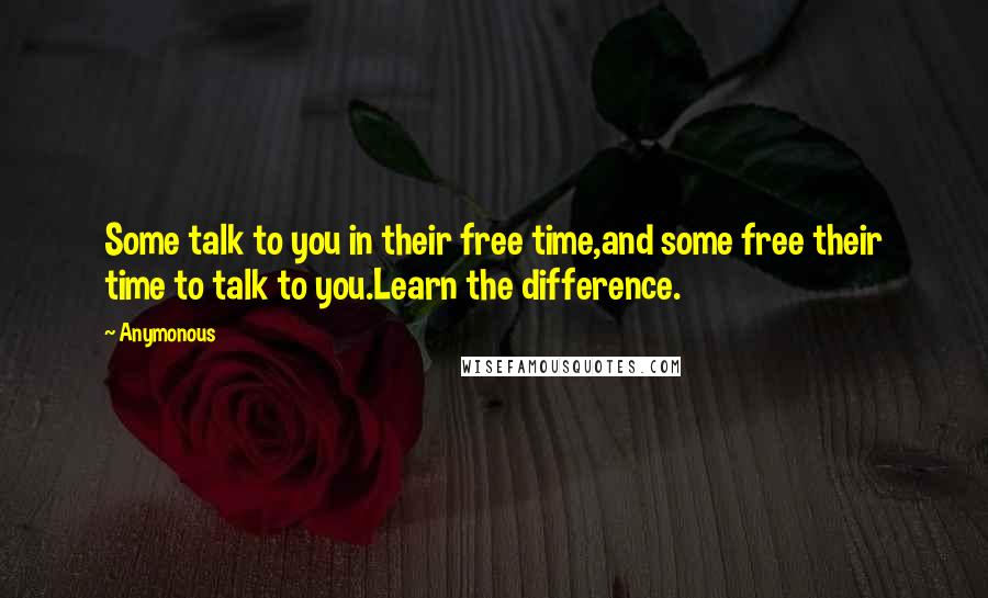 Anymonous Quotes: Some talk to you in their free time,and some free their time to talk to you.Learn the difference.