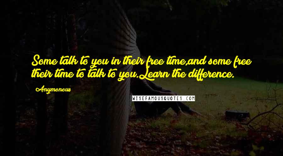 Anymonous Quotes: Some talk to you in their free time,and some free their time to talk to you.Learn the difference.