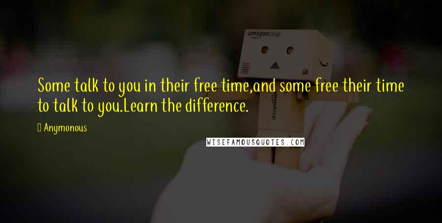 Anymonous Quotes: Some talk to you in their free time,and some free their time to talk to you.Learn the difference.