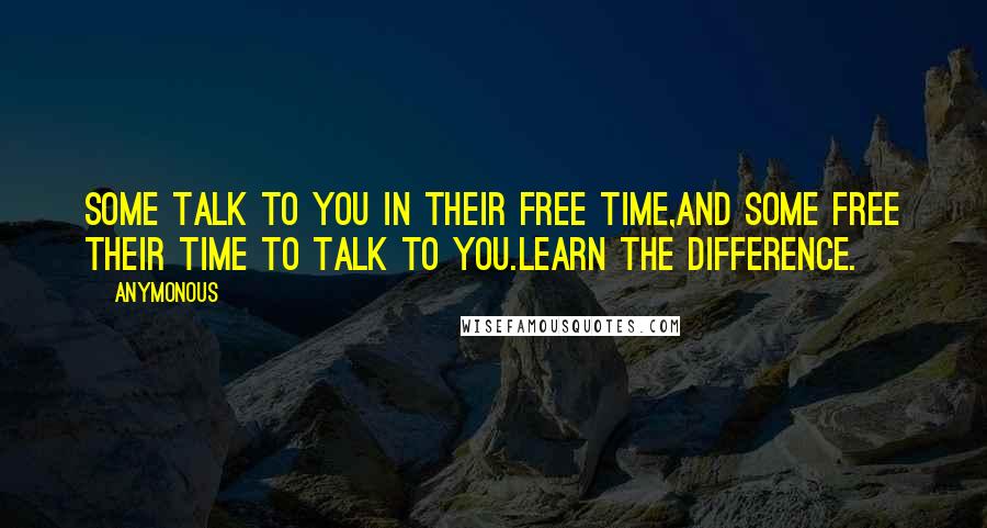 Anymonous Quotes: Some talk to you in their free time,and some free their time to talk to you.Learn the difference.