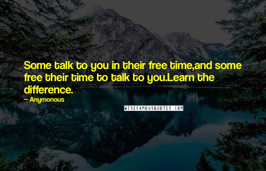 Anymonous Quotes: Some talk to you in their free time,and some free their time to talk to you.Learn the difference.