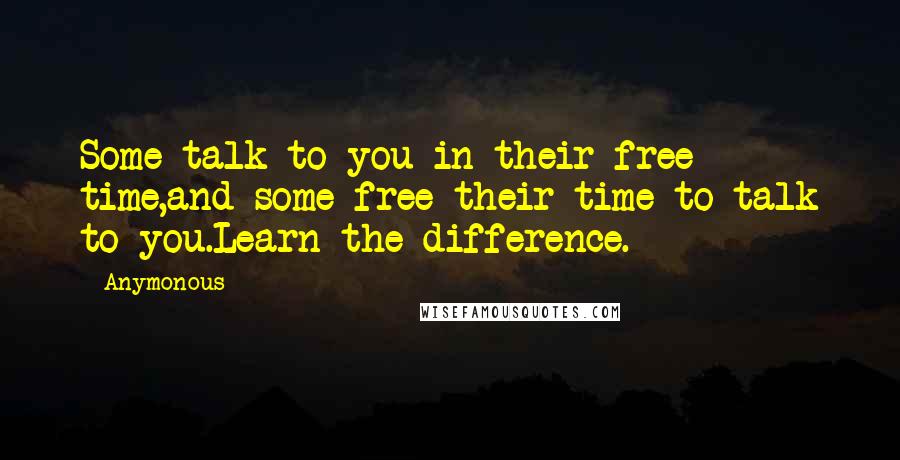 Anymonous Quotes: Some talk to you in their free time,and some free their time to talk to you.Learn the difference.