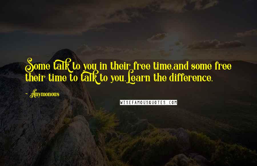 Anymonous Quotes: Some talk to you in their free time,and some free their time to talk to you.Learn the difference.