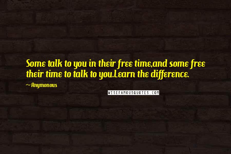 Anymonous Quotes: Some talk to you in their free time,and some free their time to talk to you.Learn the difference.