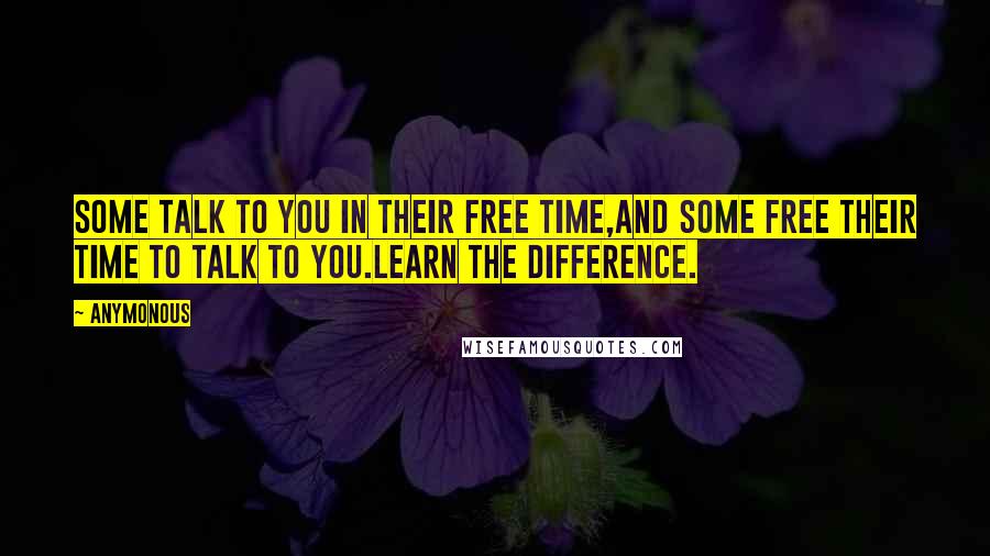 Anymonous Quotes: Some talk to you in their free time,and some free their time to talk to you.Learn the difference.