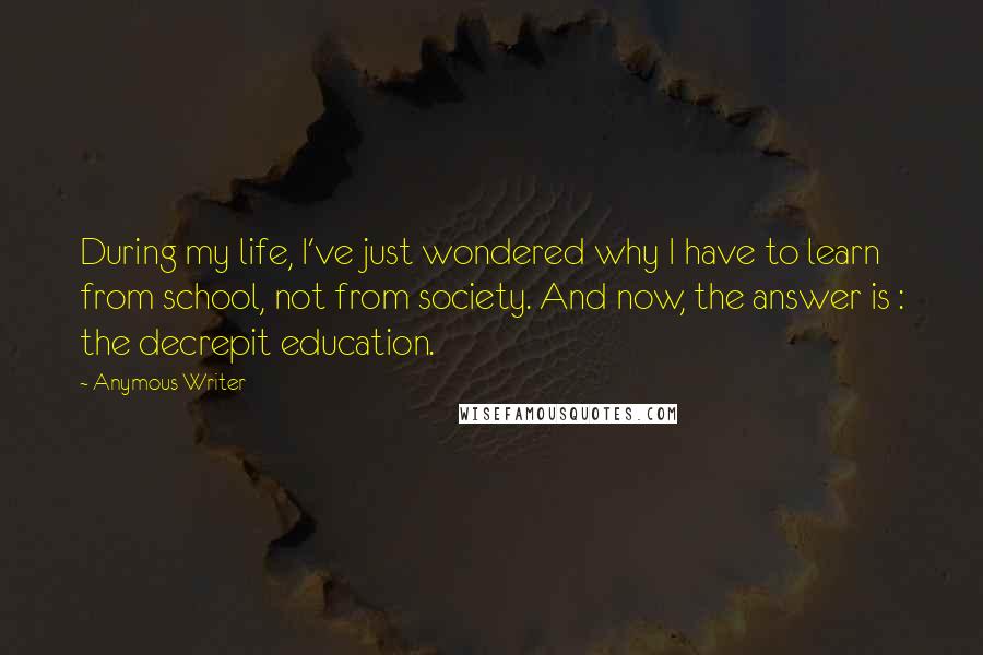 Anymous Writer Quotes: During my life, I've just wondered why I have to learn from school, not from society. And now, the answer is : the decrepit education.