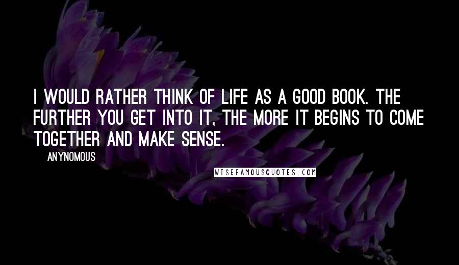 Anynomous Quotes: I would rather think of life as a good book. The further you get into it, the more it begins to come together and make sense.