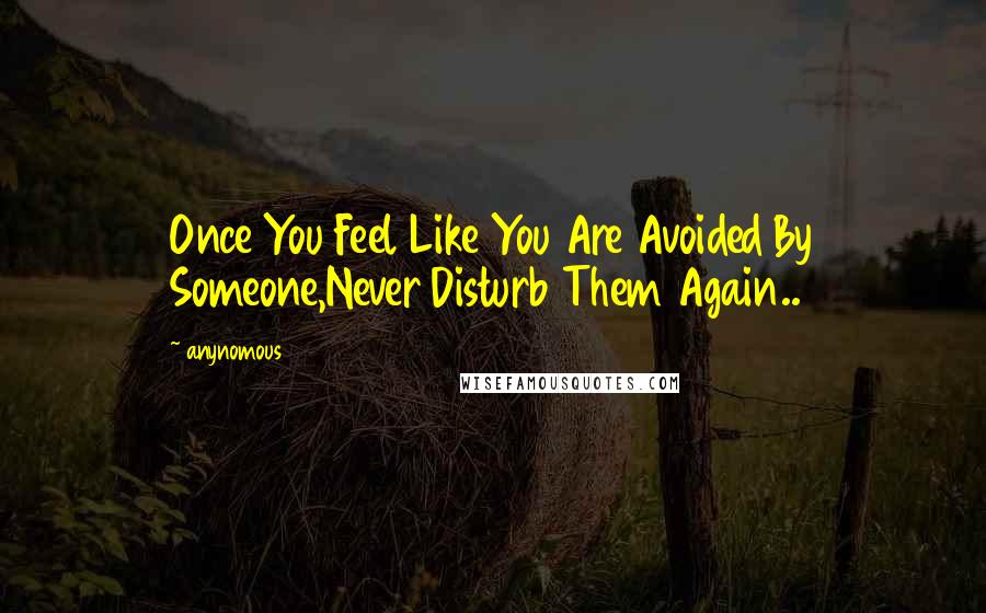 Anynomous Quotes: Once You Feel Like You Are Avoided By Someone,Never Disturb Them Again..