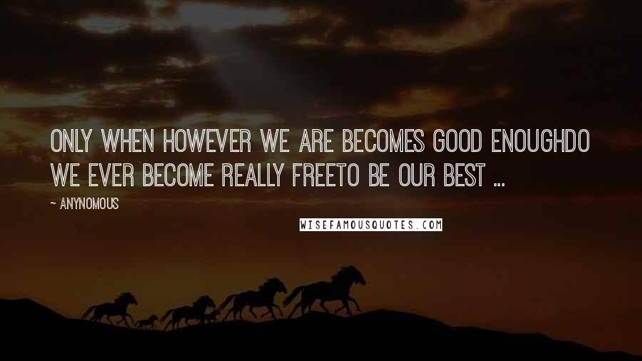 Anynomous Quotes: Only when however we are becomes good enoughDo we ever become really freeTo be our best ...