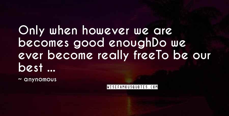 Anynomous Quotes: Only when however we are becomes good enoughDo we ever become really freeTo be our best ...