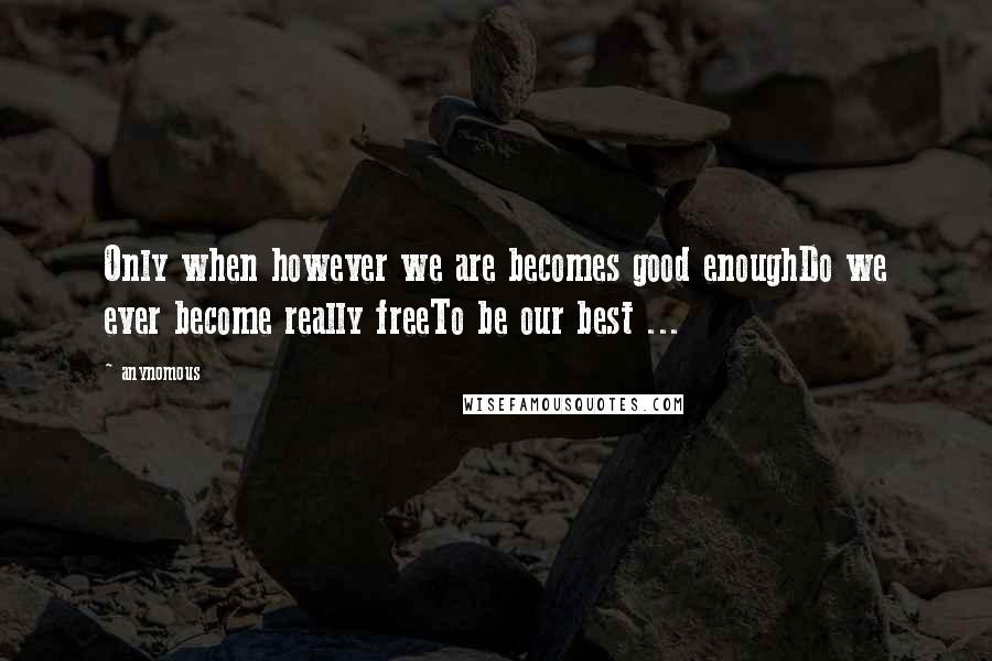 Anynomous Quotes: Only when however we are becomes good enoughDo we ever become really freeTo be our best ...