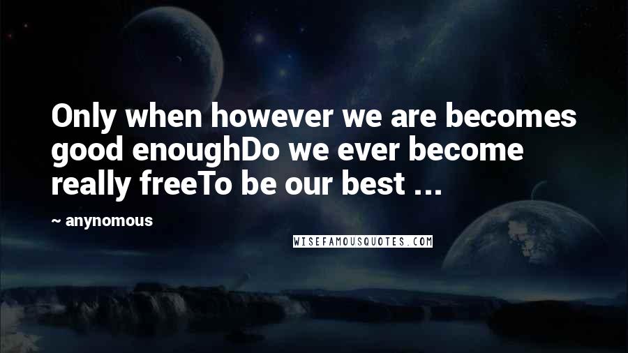 Anynomous Quotes: Only when however we are becomes good enoughDo we ever become really freeTo be our best ...