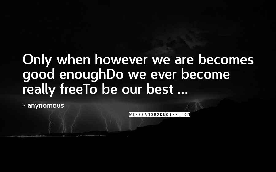 Anynomous Quotes: Only when however we are becomes good enoughDo we ever become really freeTo be our best ...