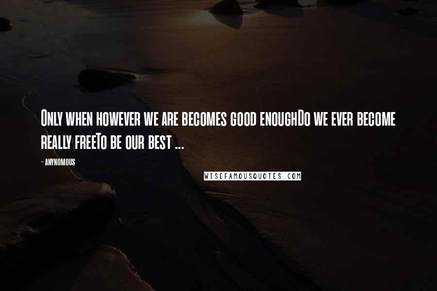 Anynomous Quotes: Only when however we are becomes good enoughDo we ever become really freeTo be our best ...