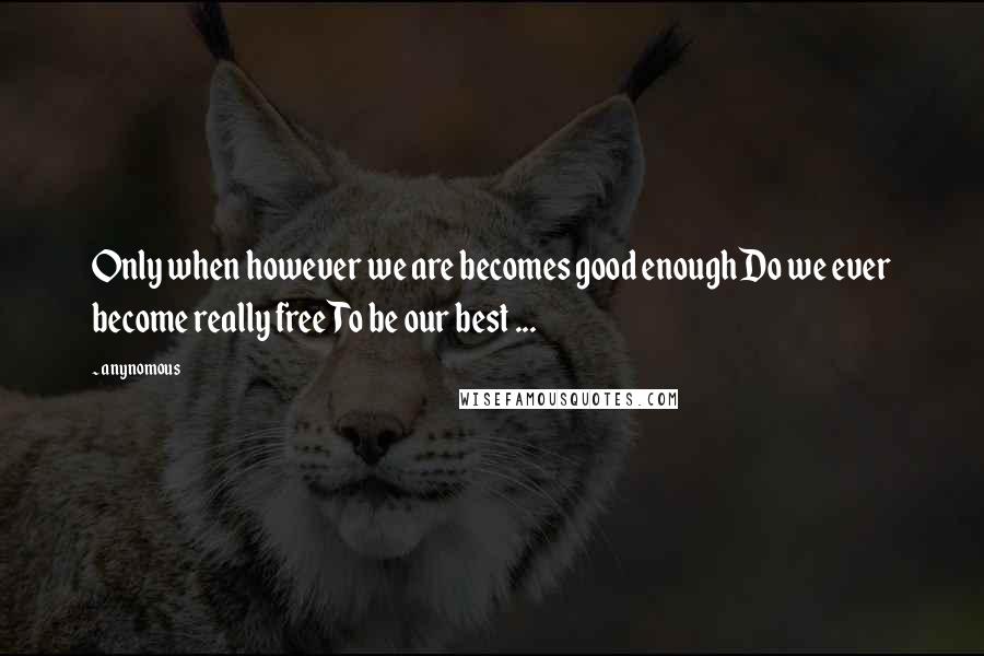 Anynomous Quotes: Only when however we are becomes good enoughDo we ever become really freeTo be our best ...