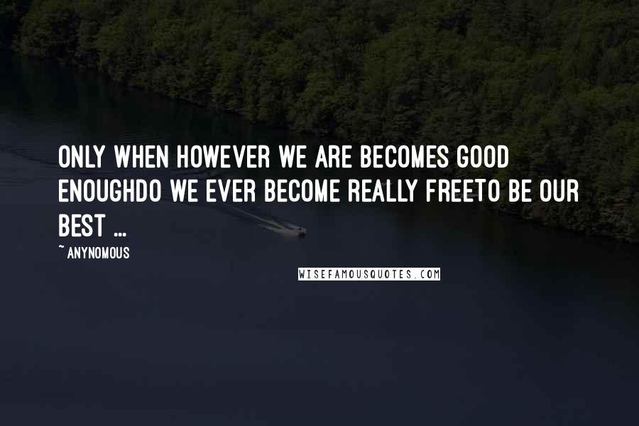 Anynomous Quotes: Only when however we are becomes good enoughDo we ever become really freeTo be our best ...