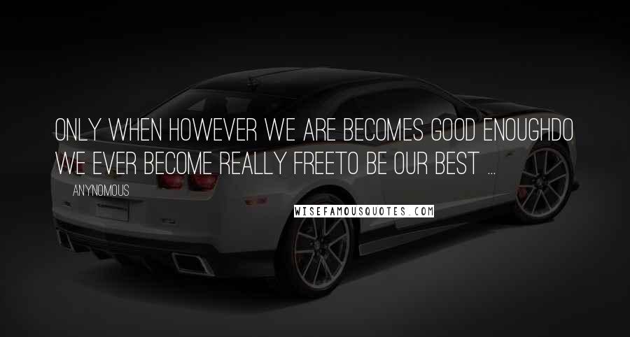 Anynomous Quotes: Only when however we are becomes good enoughDo we ever become really freeTo be our best ...