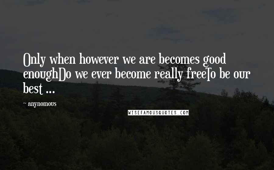 Anynomous Quotes: Only when however we are becomes good enoughDo we ever become really freeTo be our best ...