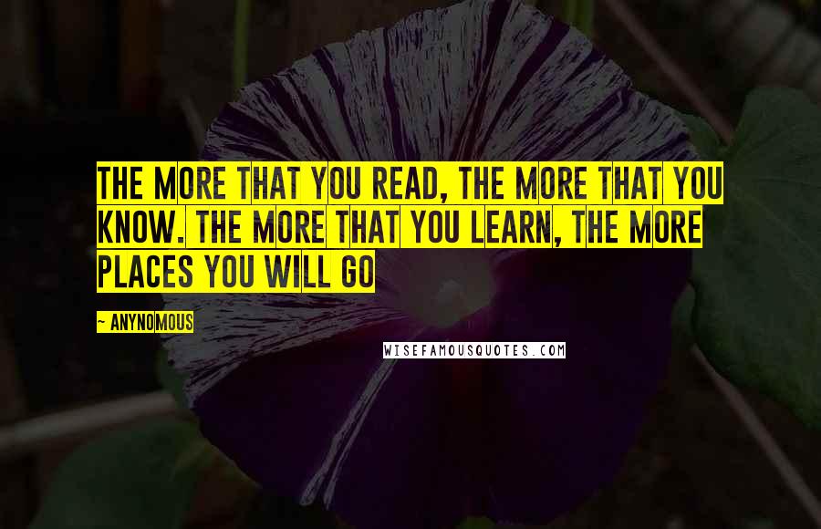 Anynomous Quotes: The more that you read, the more that you know. The more that you learn, the more places you will go
