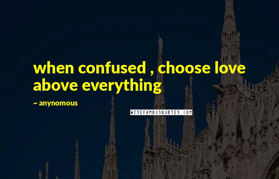 Anynomous Quotes: when confused , choose love above everything