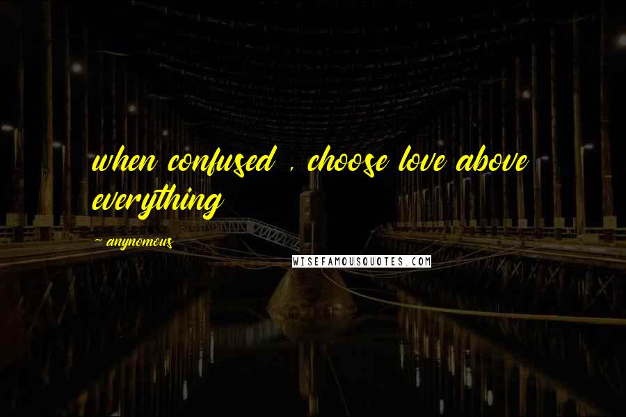 Anynomous Quotes: when confused , choose love above everything