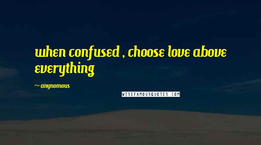 Anynomous Quotes: when confused , choose love above everything