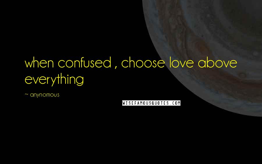 Anynomous Quotes: when confused , choose love above everything