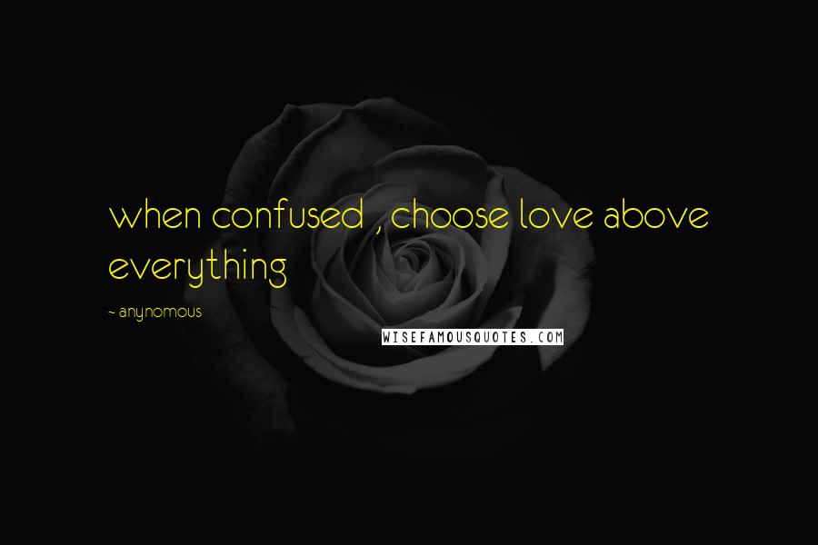 Anynomous Quotes: when confused , choose love above everything