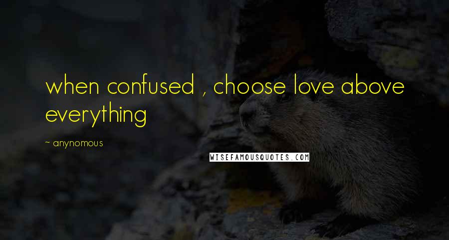 Anynomous Quotes: when confused , choose love above everything